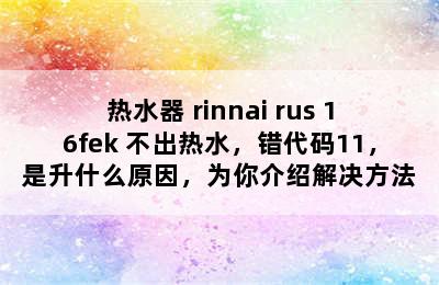 热水器 rinnai rus 16fek 不出热水，错代码11，是升什么原因，为你介绍解决方法